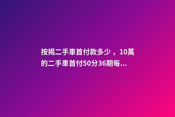 按揭二手車首付款多少，10萬的二手車首付50分36期每月還多少